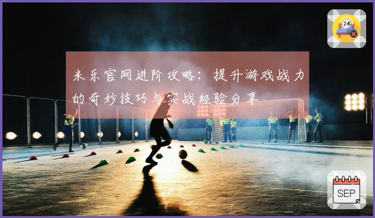米乐官网进阶攻略：提升游戏战力的奇妙技巧与实战经验分享