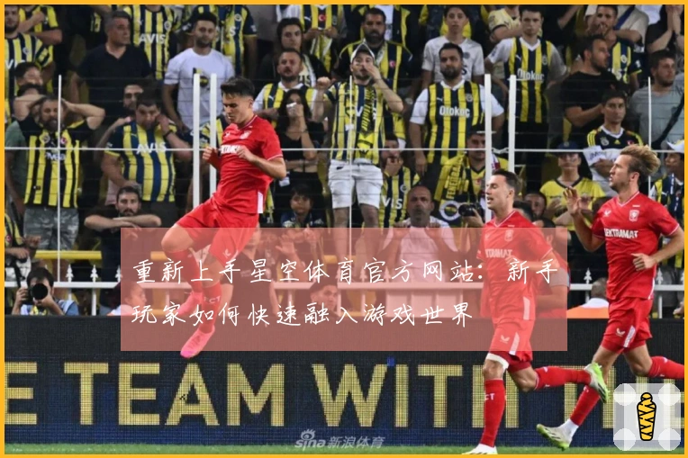 重新上手星空体育官方网站：新手玩家如何快速融入游戏世界
