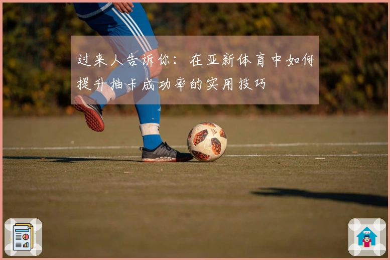 过来人告诉你：在亚新体育中如何提升抽卡成功率的实用技巧