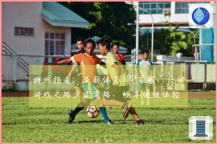 避坑指南：亚新体育APP下载，让你游戏之路少走弯路，畅享极致体验。