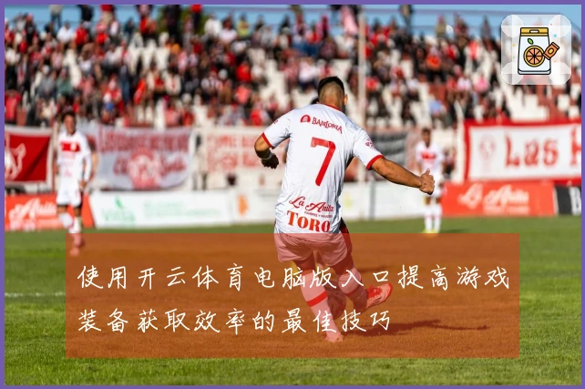 使用开云体育电脑版入口提高游戏装备获取效率的最佳技巧