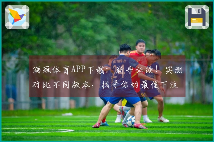 满冠体育APP下载：新手必读！实测对比不同版本，找寻你的最佳下注优势