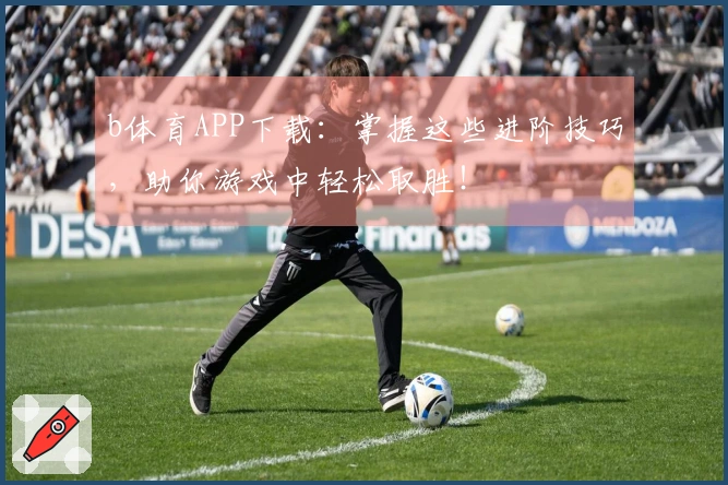 b体育APP下载：掌握这些进阶技巧，助你游戏中轻松取胜！