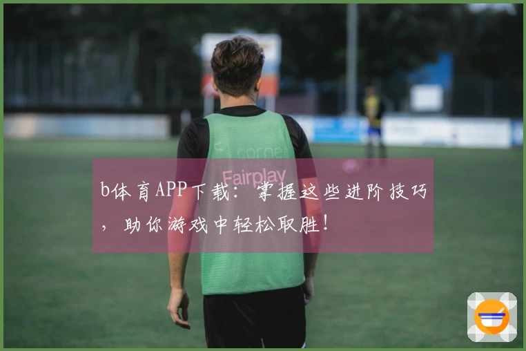 b体育APP下载:掌握这些进阶技巧,助你游戏中轻松取胜!