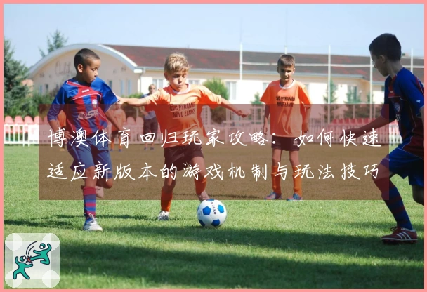 博澳体育回归玩家攻略：如何快速适应新版本的游戏机制与玩法技巧
