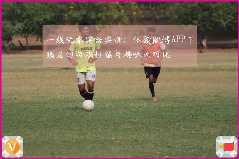 一线玩家实话实说：体验欧博APP下载后的游戏性能与趣味大对比