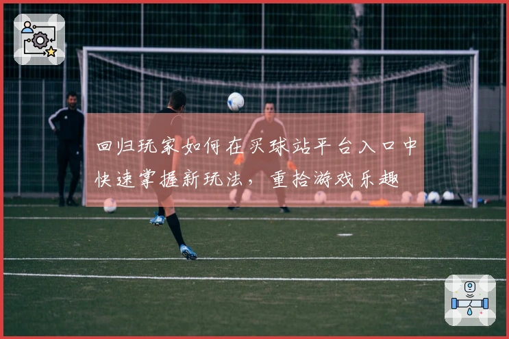 回归玩家如何在买球站平台入口中快速掌握新玩法，重拾游戏乐趣