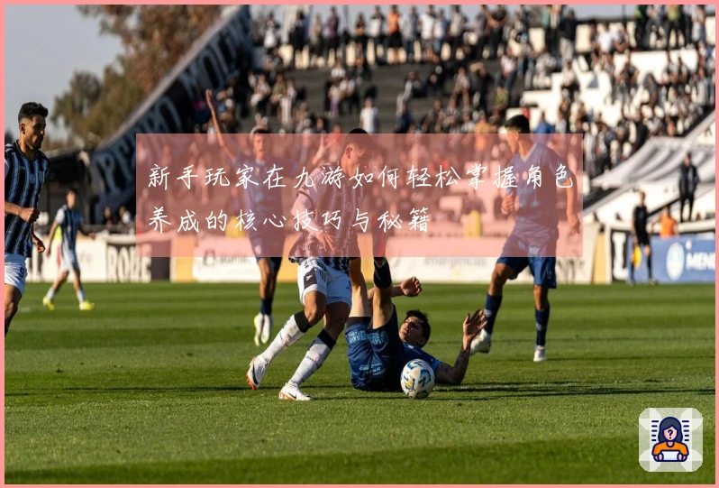 新手玩家在九游如何轻松掌握角色养成的核心技巧与秘籍