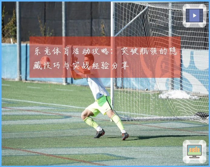 乐竞体育活动攻略：突破瓶颈的隐藏技巧与实战经验分享