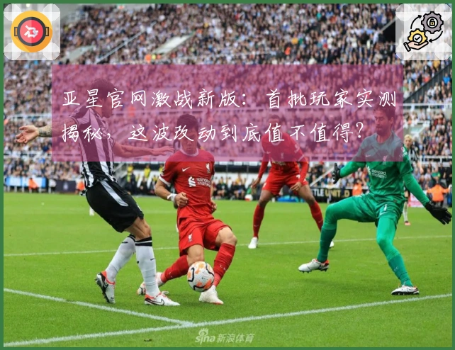 亚星官网激战新版：首批玩家实测揭秘，这波改动到底值不值得？