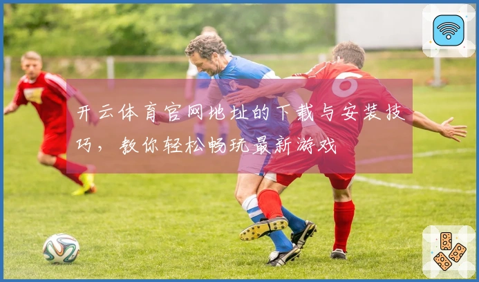 开云体育官网地址的下载与安装技巧,教你轻松畅玩最新游戏