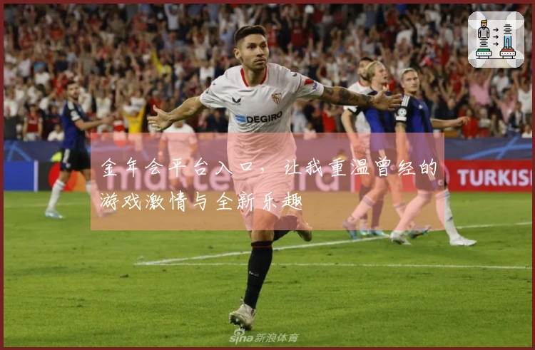 金年会平台入口，让我重温曾经的游戏激情与全新乐趣