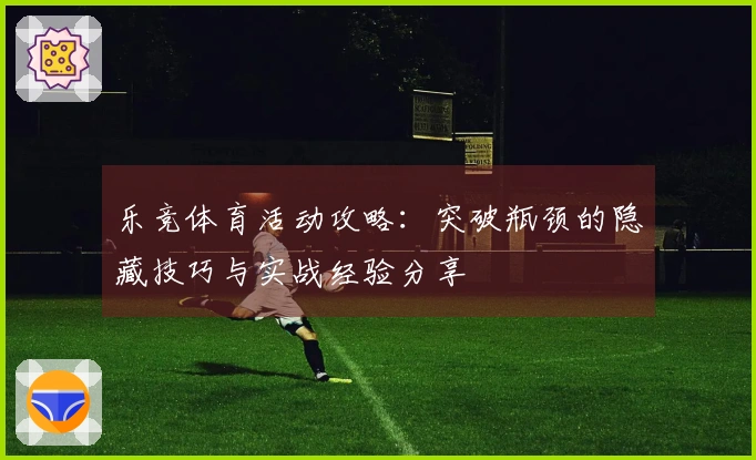 乐竞体育活动攻略：突破瓶颈的隐藏技巧与实战经验分享