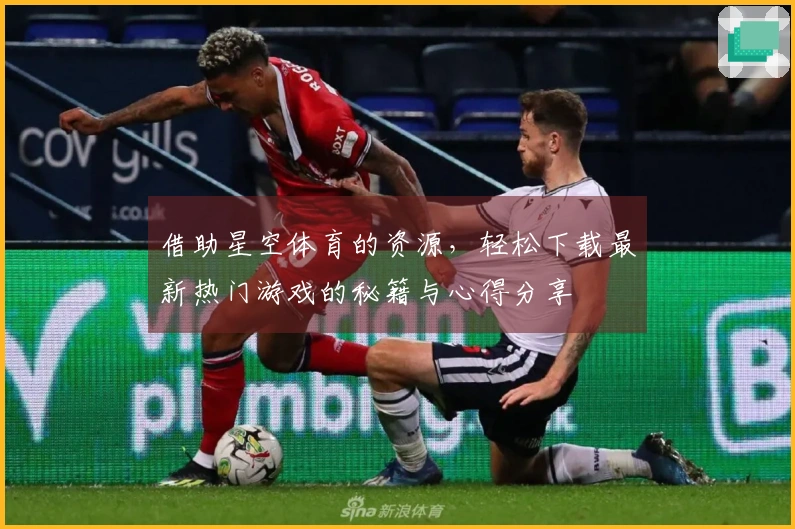 借助星空体育的资源，轻松下载最新热门游戏的秘籍与心得分享