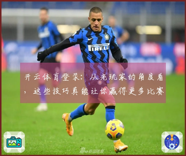 开云体育登录：从老玩家的角度看，这些技巧真能让你赢得更多比赛