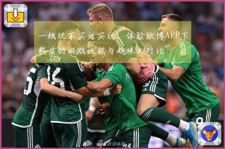 一线玩家实话实说：体验欧博APP下载后的游戏性能与趣味大对比
