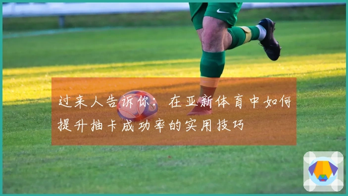 过来人告诉你：在亚新体育中如何提升抽卡成功率的实用技巧