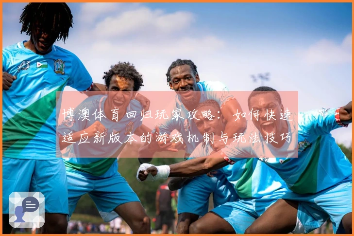博澳体育回归玩家攻略：如何快速适应新版本的游戏机制与玩法技巧
