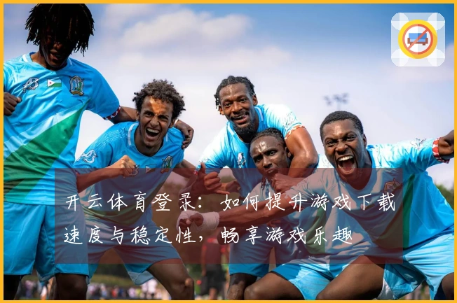 开云体育登录：如何提升游戏下载速度与稳定性，畅享游戏乐趣