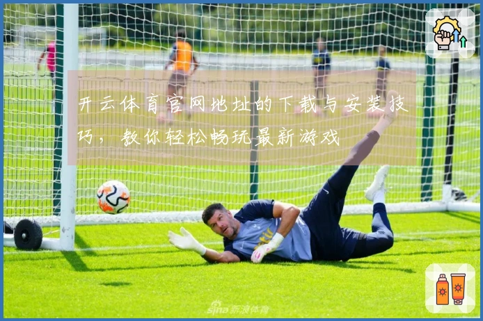 开云体育官网地址的下载与安装技巧,教你轻松畅玩最新游戏