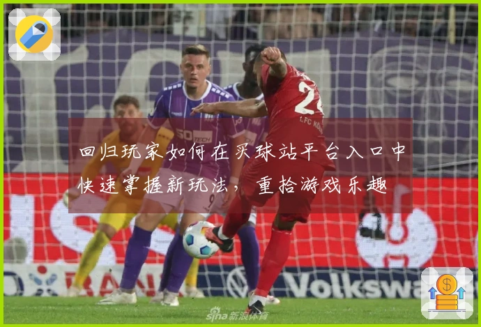 回归玩家如何在买球站平台入口中快速掌握新玩法，重拾游戏乐趣