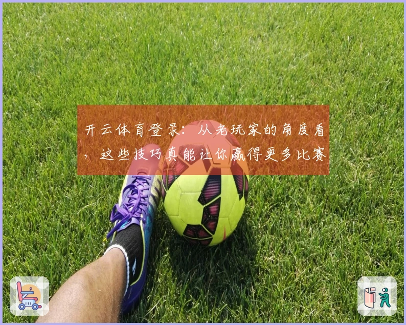 开云体育登录：从老玩家的角度看，这些技巧真能让你赢得更多比赛